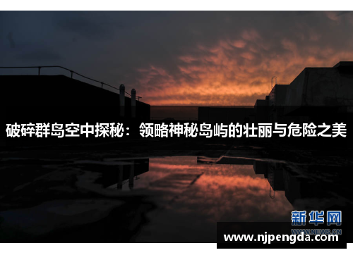 破碎群岛空中探秘：领略神秘岛屿的壮丽与危险之美